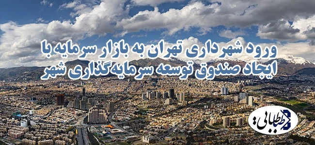 ورود شهرداری تهران به بازار سرمایه با ایجاد صندوق توسعه سرمایه‌گذاری شهر